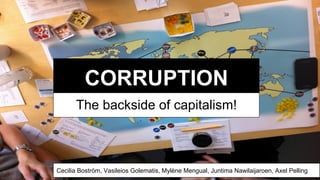 CORRUPTION
The backside of capitalism!
Cecilia Boström, Vasileios Golematis, Mylène Mengual, Juntima Nawilaijaroen, Axel Pelling
 