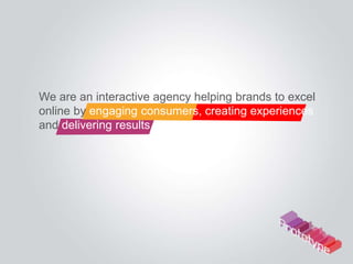 We are an interactive agency helping brands to excel
online by engaging consumers, creating experiences
and delivering results.
 