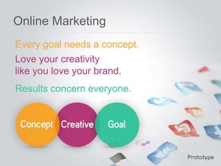 Online Marketing
Every goal needs a concept.
Love your creativity
like you love your brand.
Results concern everyone.
 