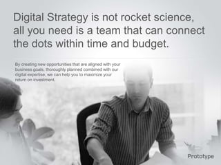 Digital Strategy is not rocket science,
all you need is a team that can connect
the dots within time and budget.
By creating new opportunities that are aligned with your
business goals, thoroughly planned combined with our
digital expertise, we can help you to maximize your
return on investment.
 