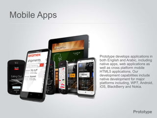 Mobile Apps



              Prototype develops applications in
              both English and Arabic, including
              native apps, web applications as
              well as cross platform mobile
              HTML5 applications. Our
              development capabilities include
              native development for major
              platforms including, WP7, Android,
              iOS, BlackBerry and Nokia.
 