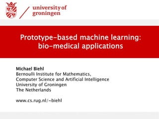 Michael Biehl
Bernoulli Institute for Mathematics,
Computer Science and Artificial Intelligence
University of Groningen
The Netherlands
www.cs.rug.nl/~biehl
Prototype-based machine learning:
bio-medical applications
 