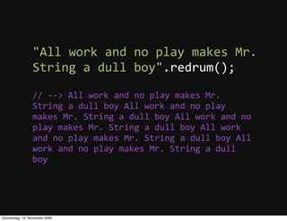 "All  work  and  no  play  makes  Mr.  
                 String  a  dull  boy".redrum();

                 //  -­‐-­‐>  All  work  and  no  play  makes  Mr.  
                 String  a  dull  boy  All  work  and  no  play  
                 makes  Mr.  String  a  dull  boy  All  work  and  no  
                 play  makes  Mr.  String  a  dull  boy  All  work  
                 and  no  play  makes  Mr.  String  a  dull  boy  All  
                 work  and  no  play  makes  Mr.  String  a  dull  
                 boy




Donnerstag, 19. November 2009
 