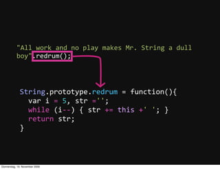 "All  work  and  no  play  makes  Mr.  String  a  dull  
           boy".redrum();




             String.prototype.redrum  =  function(){
                 var  i  =  5,  str  ='';
                 while  (i-­‐-­‐)  {  str  +=  this  +'  ';  }
                 return  str;
             }



Donnerstag, 19. November 2009
 