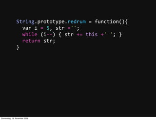 String.prototype.redrum  =  function(){
                    var  i  =  5,  str  ='';
                    while  (i-­‐-­‐)  {  str  +=  this  +'  ';  }
                    return  str;
                }




Donnerstag, 19. November 2009
 