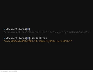 >  document.forms[0]
     //  <form  action="/time/entries"  id="new_entry"  method="post">

     >  document.forms[0].serialize()
     "entry%5Bdate%5D=2009-­‐11-­‐16&entry%5Bminutes%5D=1"




Donnerstag, 19. November 2009
 