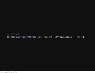 //  DOM  API
           document.getElementById('some_element').style.display  =  'none';




Donnerstag, 19. November 2009
 