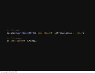 //  DOM  API
           document.getElementById('some_element').style.display  =  'none';

           //  Prototype
           $('some_element').hide();




Donnerstag, 19. November 2009
 