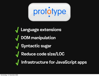.
                                      prototype
                                          .
                        √       Language extensions
                        √       DOM manipulation
                        √       Syntactic sugar
                        √       Reduce code size/LOC
                        √       Infrastructure for JavaScript apps

Donnerstag, 19. November 2009
 