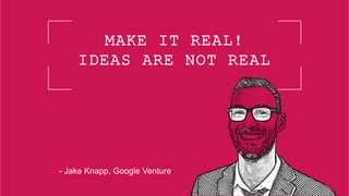 MAKE IT REAL!
IDEAS ARE NOT REAL
- Jake Knapp, Google Venture
 