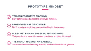 PROTOTYPE MINDSET
YOU CAN PROTOTYPE ANYTHING
PROTOTYPES ARE DISPOSABLE
BUILD JUST ENOUGH TO LEARN, BUT NOT MORE
THE PROTOT...