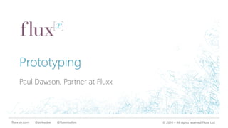 fluxx.uk.com @poleydee @fluxxstudios © 2016 – All rights reserved Fluxx Ltd.
Prototyping
Paul Dawson, Partner at Fluxx
 