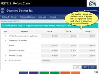 GSTR 3 : Refund Claim
This section shows you
Refund claims of excess
ITC in specified cases
and refund / adjustment
of excess paid earlier.
105
 