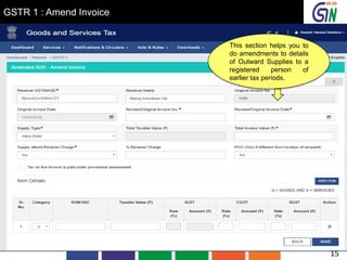 GSTR 1 : Amend Invoice
This section helps you to
do amendments to details
of Outward Supplies to a
registered person of
earlier tax periods.
15
 