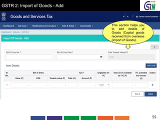 GSTR 2: Import of Goods - Add
This section helps you
to add details of
Goods /Capital goods
received from overseas
(import of Goods).
55
 