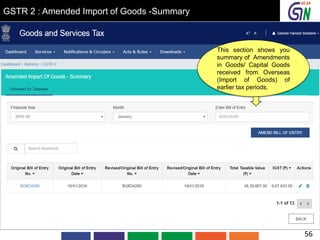GSTR 2 : Amended Import of Goods -Summary
This section shows you
summary of Amendments
in Goods/ Capital Goods
received from Overseas
(Import of Goods) of
earlier tax periods.
56
 