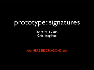 prototype::signatures
         YAPC::EU 2008
         Chia-liang Kao



    xxx HERE BE DRAGONS xxx
 
