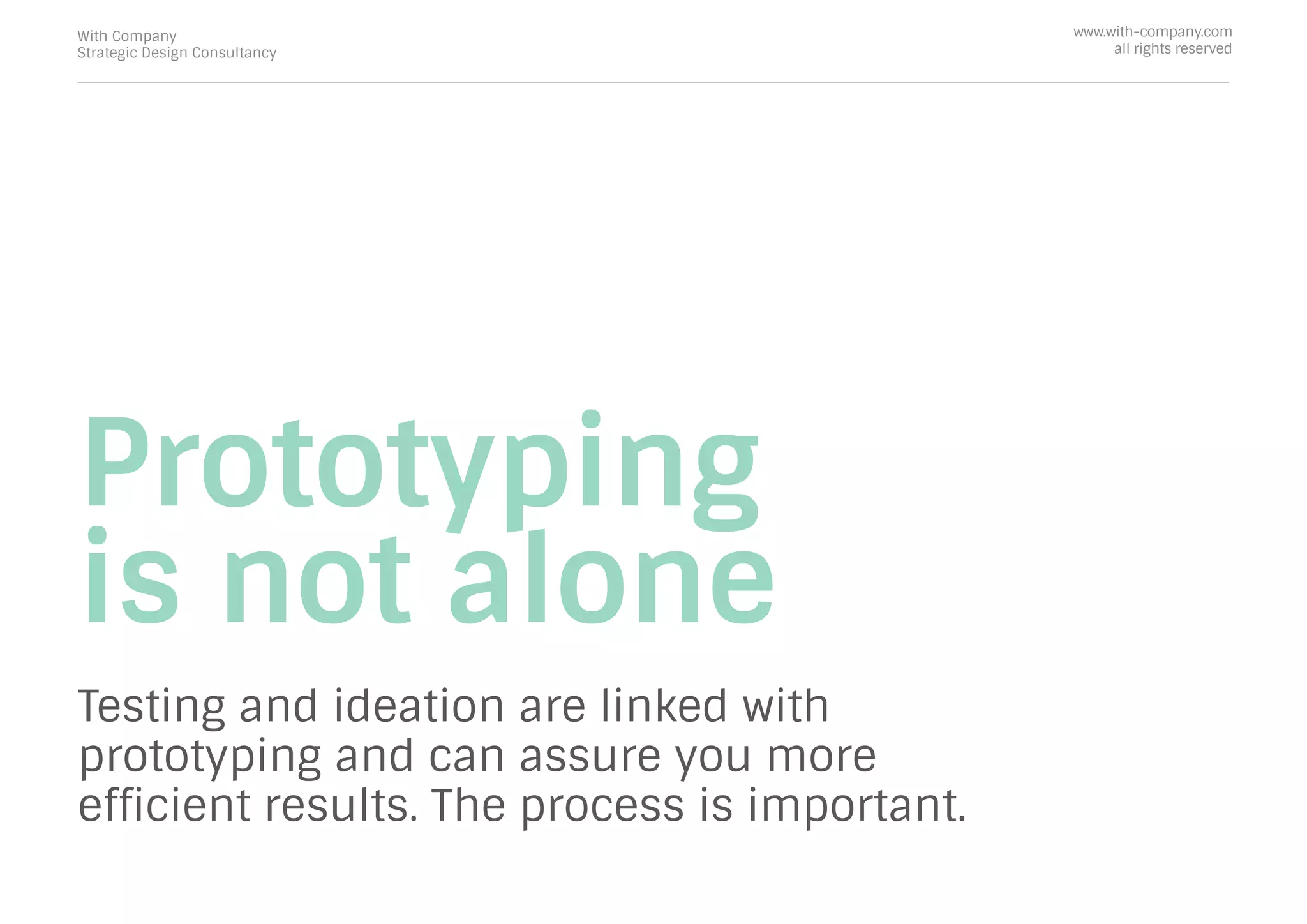 Prototyping
is not alone
Testing and ideation are linked with
prototyping and can assure you more
efﬁcient results. The process is important.
With Company
Strategic Design Consultancy
www.with-company.com
all rights reserved
 