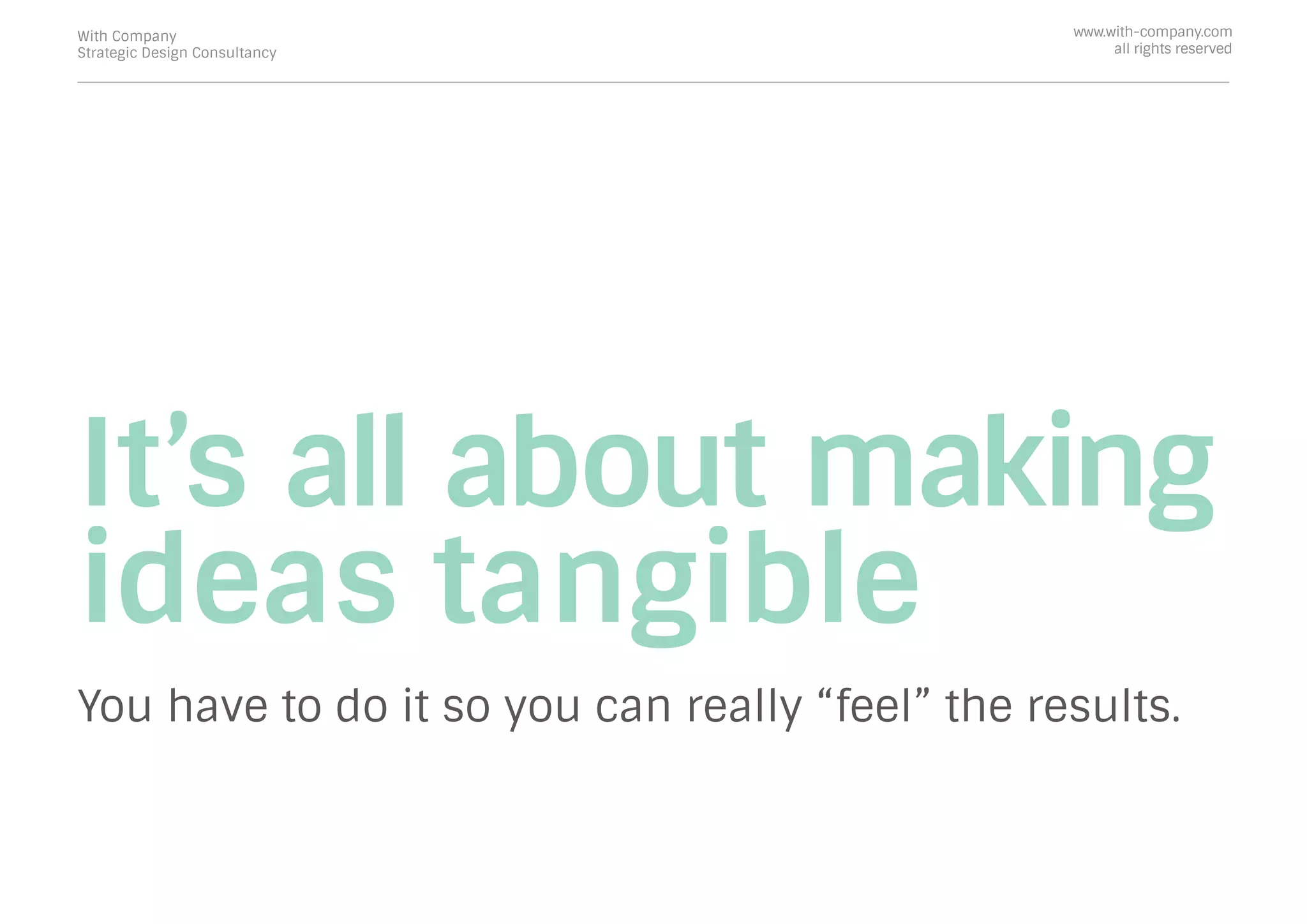 It’s all about making
ideas tangible
You have to do it so you can really “feel” the results.
With Company
Strategic Design Consultancy
www.with-company.com
all rights reserved
 
