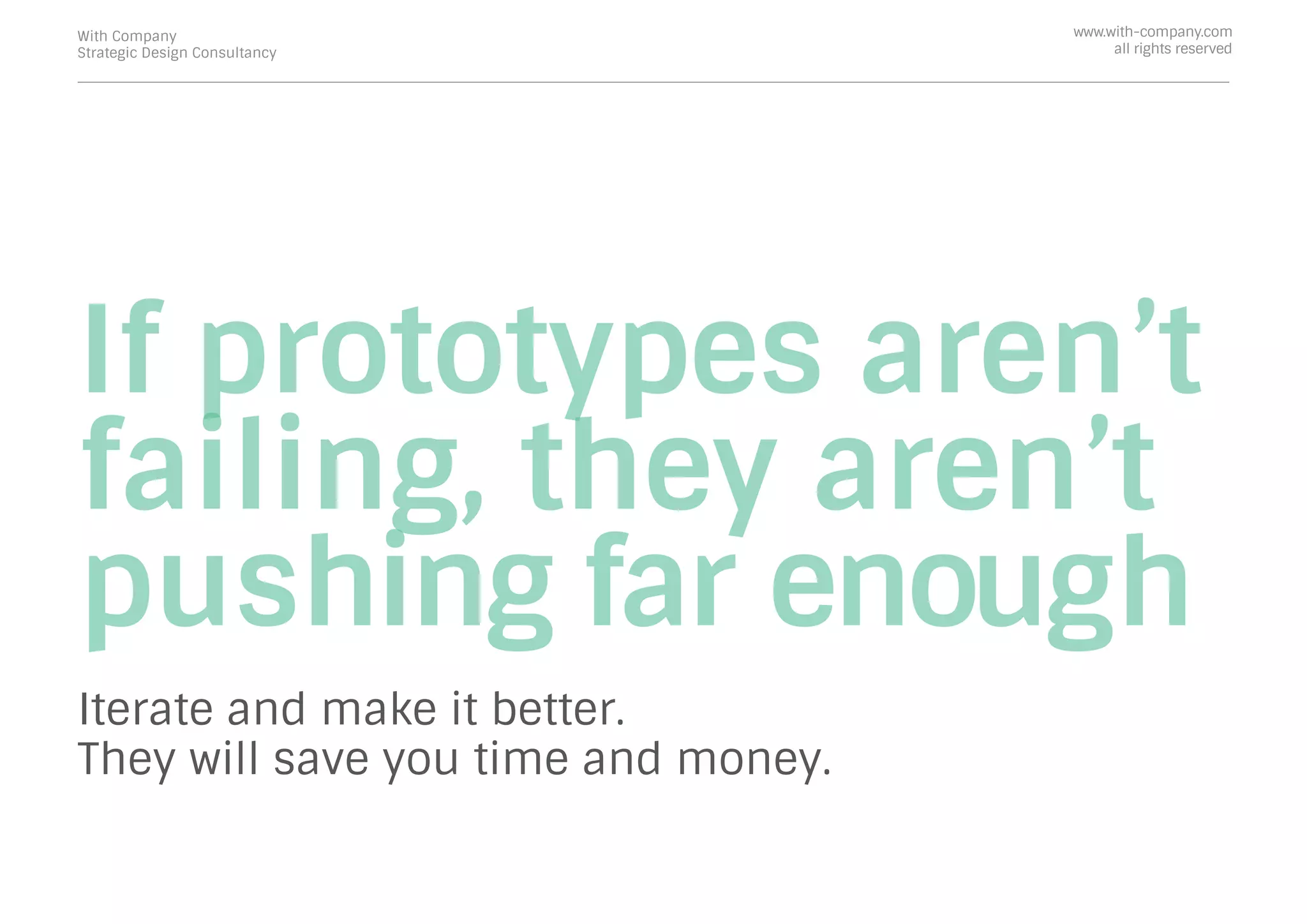 If prototypes aren’t
failing, they aren’t
pushing far enough
Iterate and make it better.
They will save you time and money.
With Company
Strategic Design Consultancy
www.with-company.com
all rights reserved
 