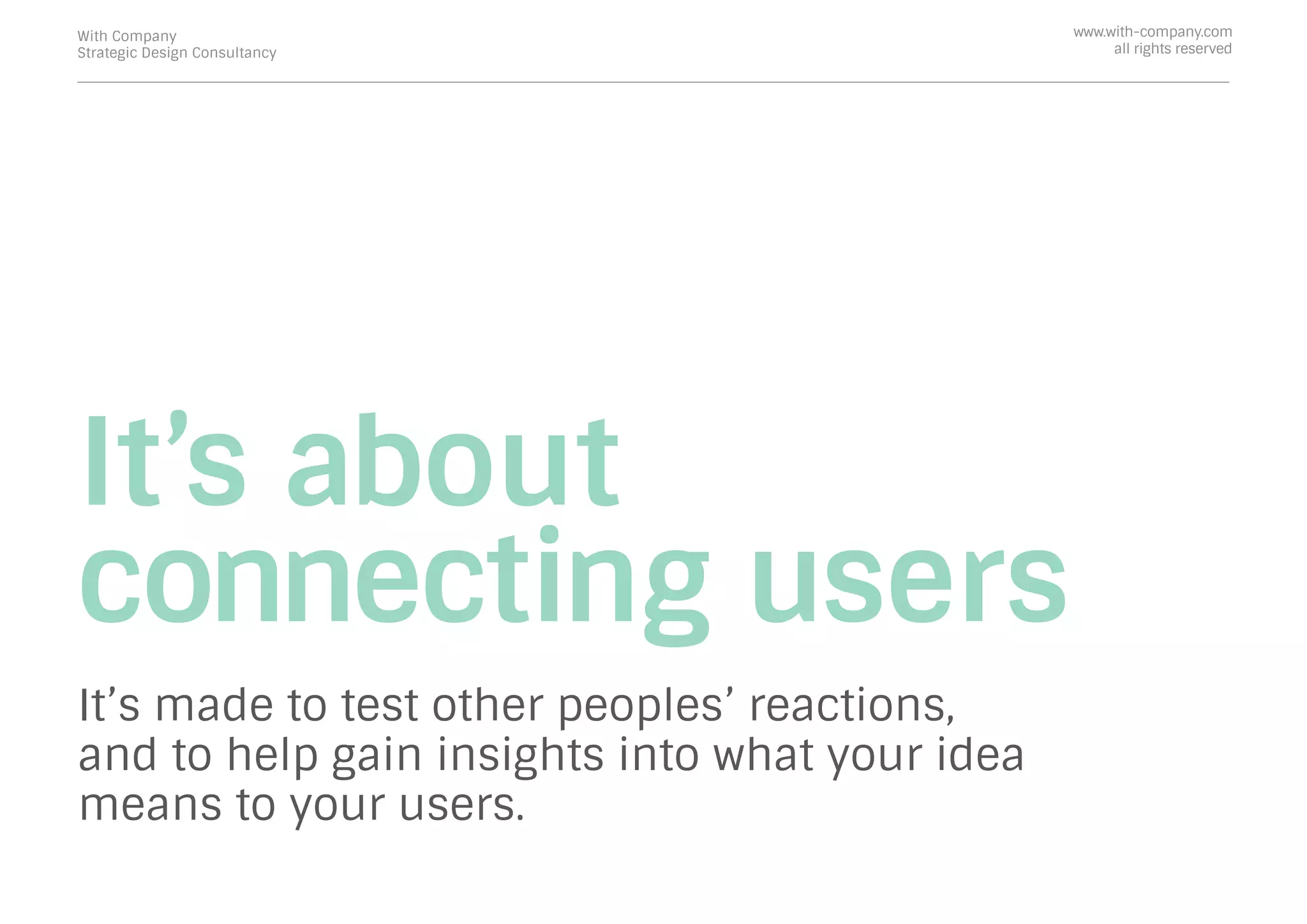 It’s about
connecting users
It’s made to test other peoples’ reactions,
and to help gain insights into what your idea
means to your users.
With Company
Strategic Design Consultancy
www.with-company.com
all rights reserved
 