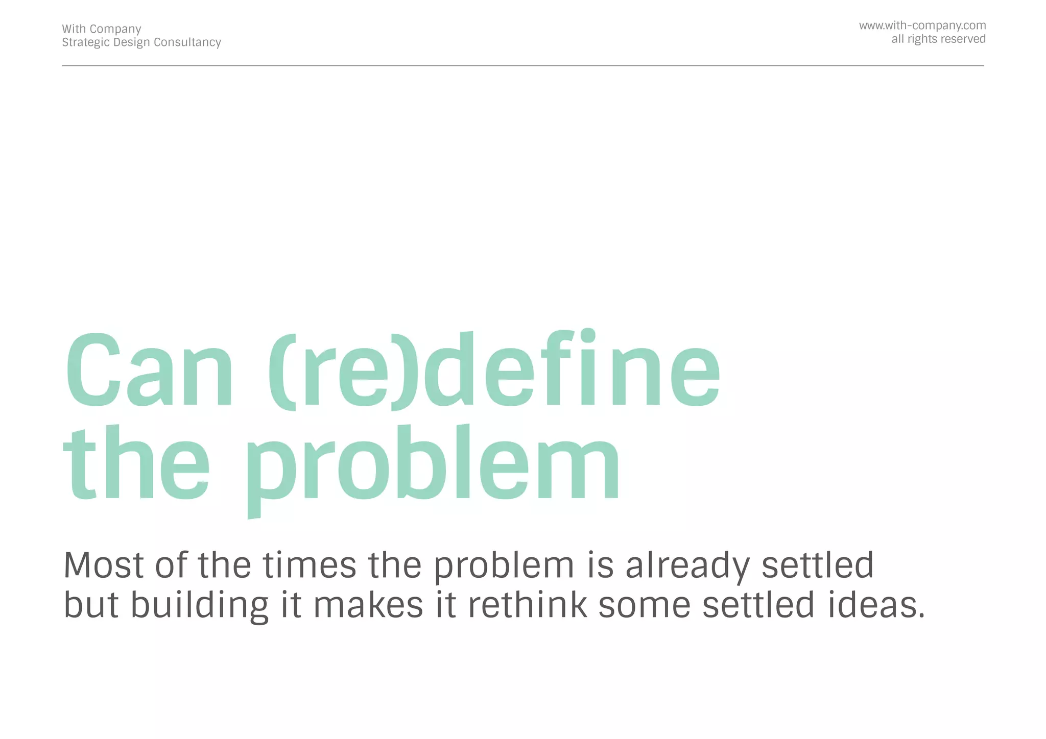 Can (re)deﬁne
the problem
Most of the times the problem is already settled
but building it makes it rethink some settled ideas.
With Company
Strategic Design Consultancy
www.with-company.com
all rights reserved
 