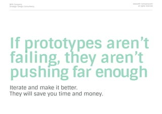 If prototypes aren’t
failing, they aren’t
pushing far enough
Iterate and make it better.
They will save you time and money.
With Company
Strategic Design Consultancy
www.with-company.com
all rights reserved
 