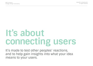 It’s about
connecting users
It’s made to test other peoples’ reactions,
and to help gain insights into what your idea
means to your users.
With Company
Strategic Design Consultancy
www.with-company.com
all rights reserved
 