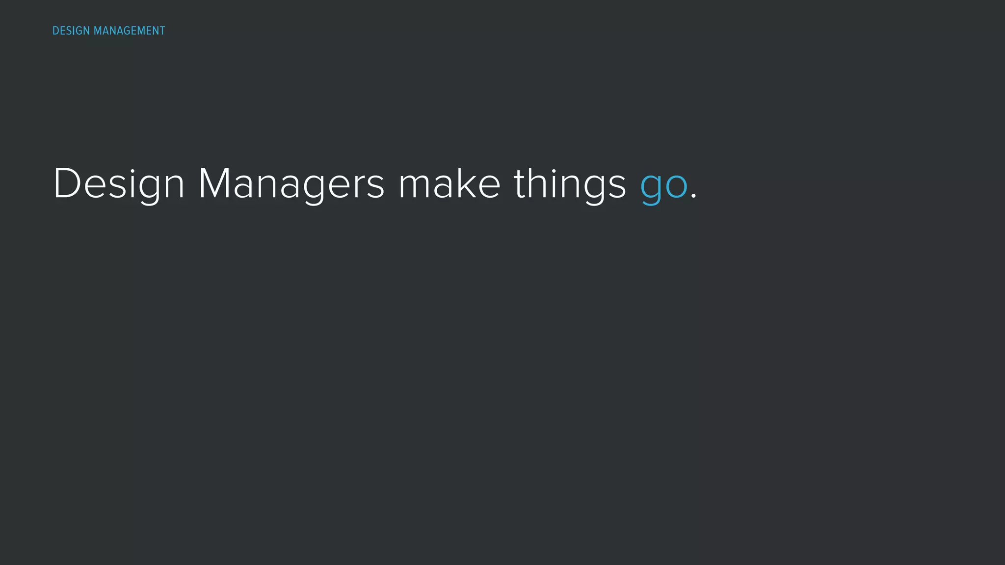 DESIGN MANAGEMENT
Design Managers make things go.
 