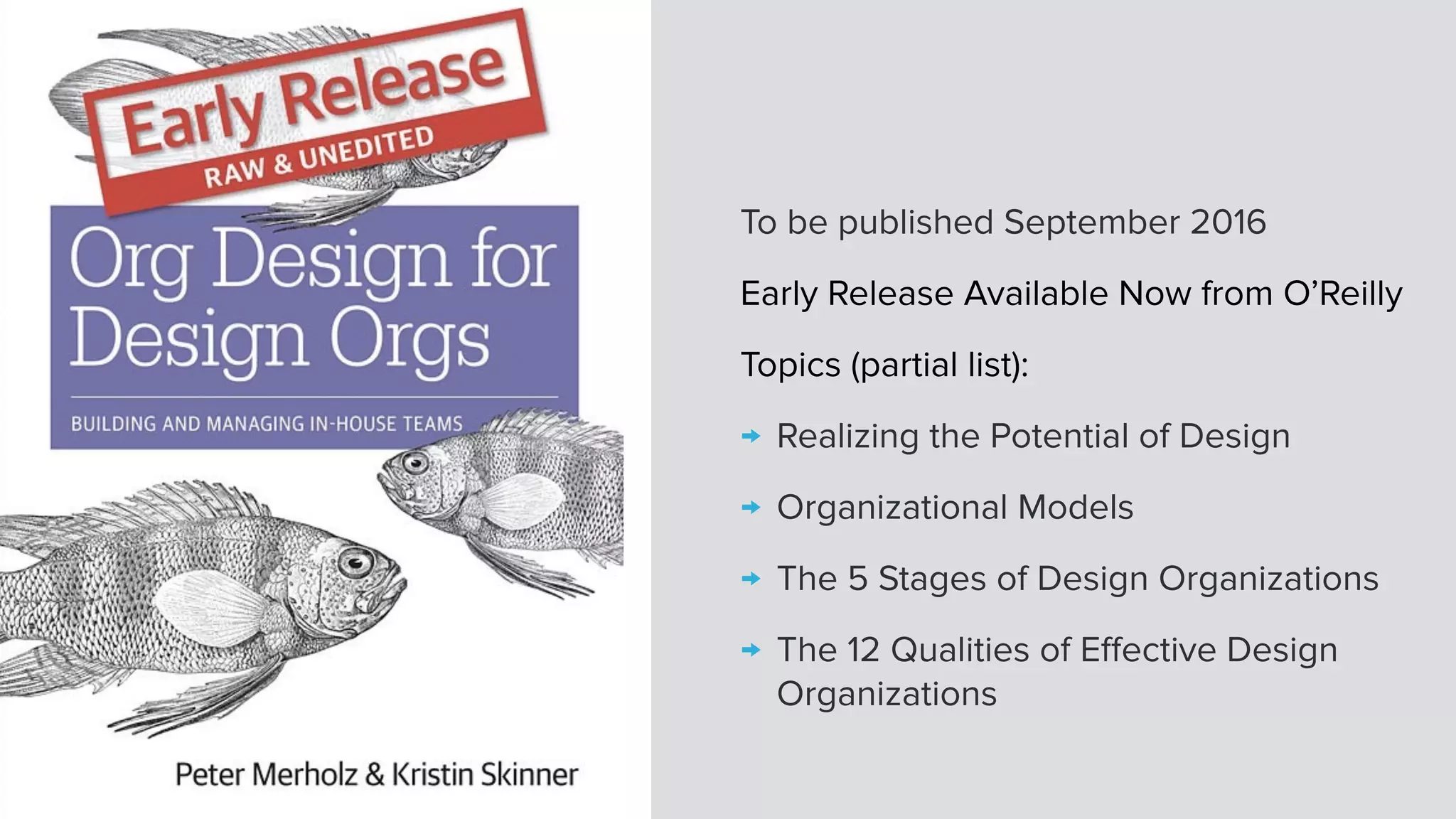 To be published September 2016
Early Release Available Now from O’Reilly
Topics (partial list):
→ Realizing the Potential of Design
→ Organizational Models
→ The 5 Stages of Design Organizations
→ The 12 Qualities of Effective Design
Organizations
 