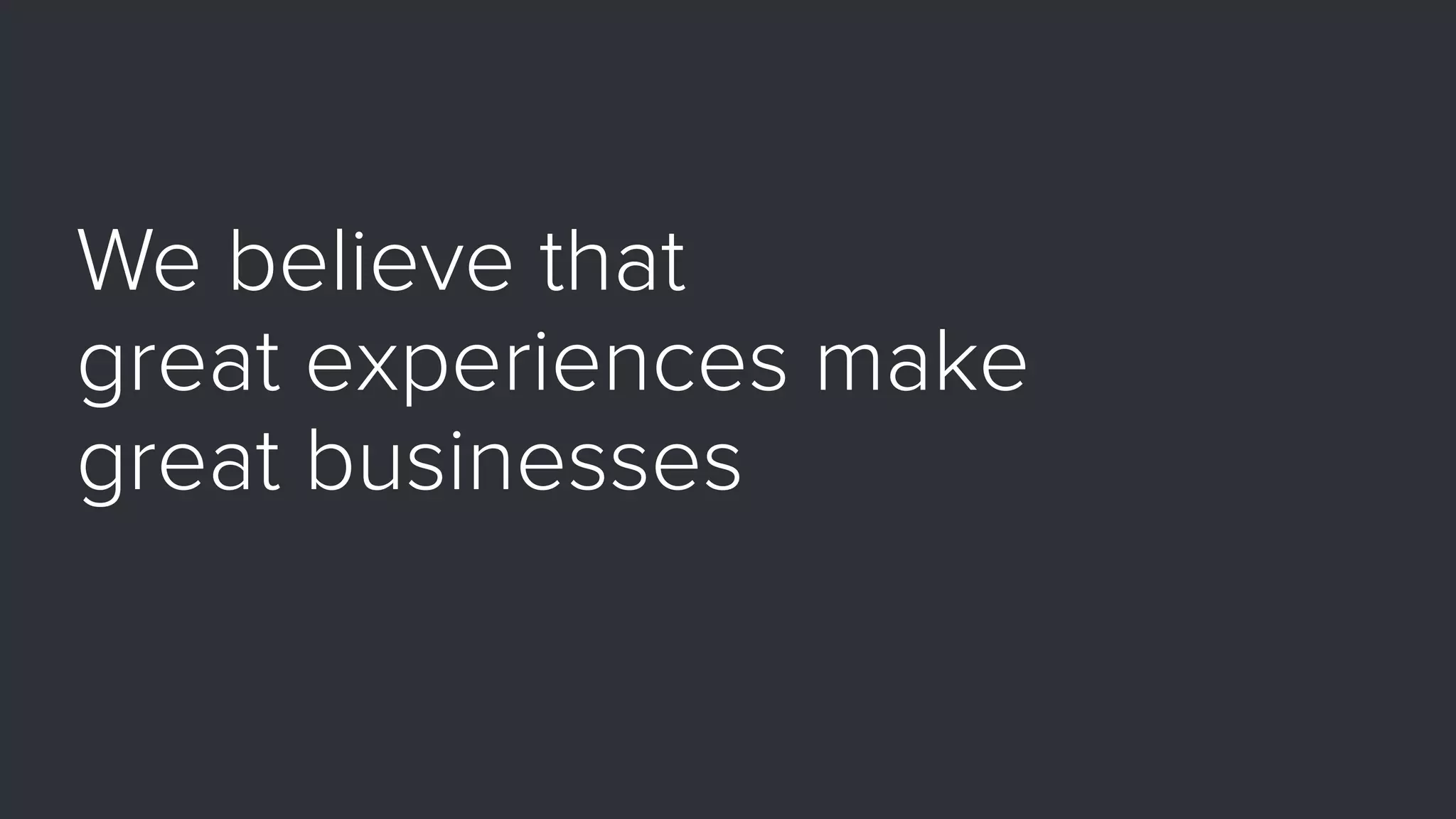 We believe that  
great experiences make  
great businesses
 