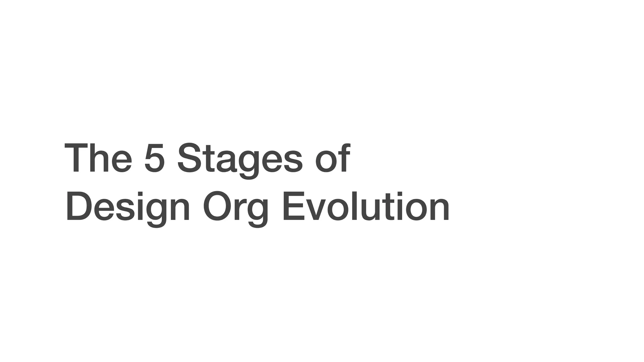The 5 Stages of  
Design Org Evolution
 