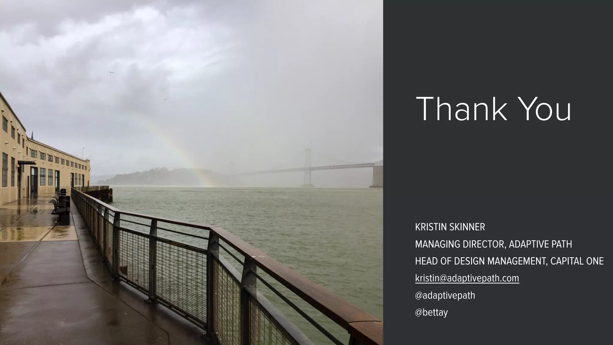 Thank You
KRISTIN SKINNER
MANAGING DIRECTOR, ADAPTIVE PATH
HEAD OF DESIGN MANAGEMENT, CAPITAL ONE
kristin@adaptivepath.com
@adaptivepath
@bettay
 