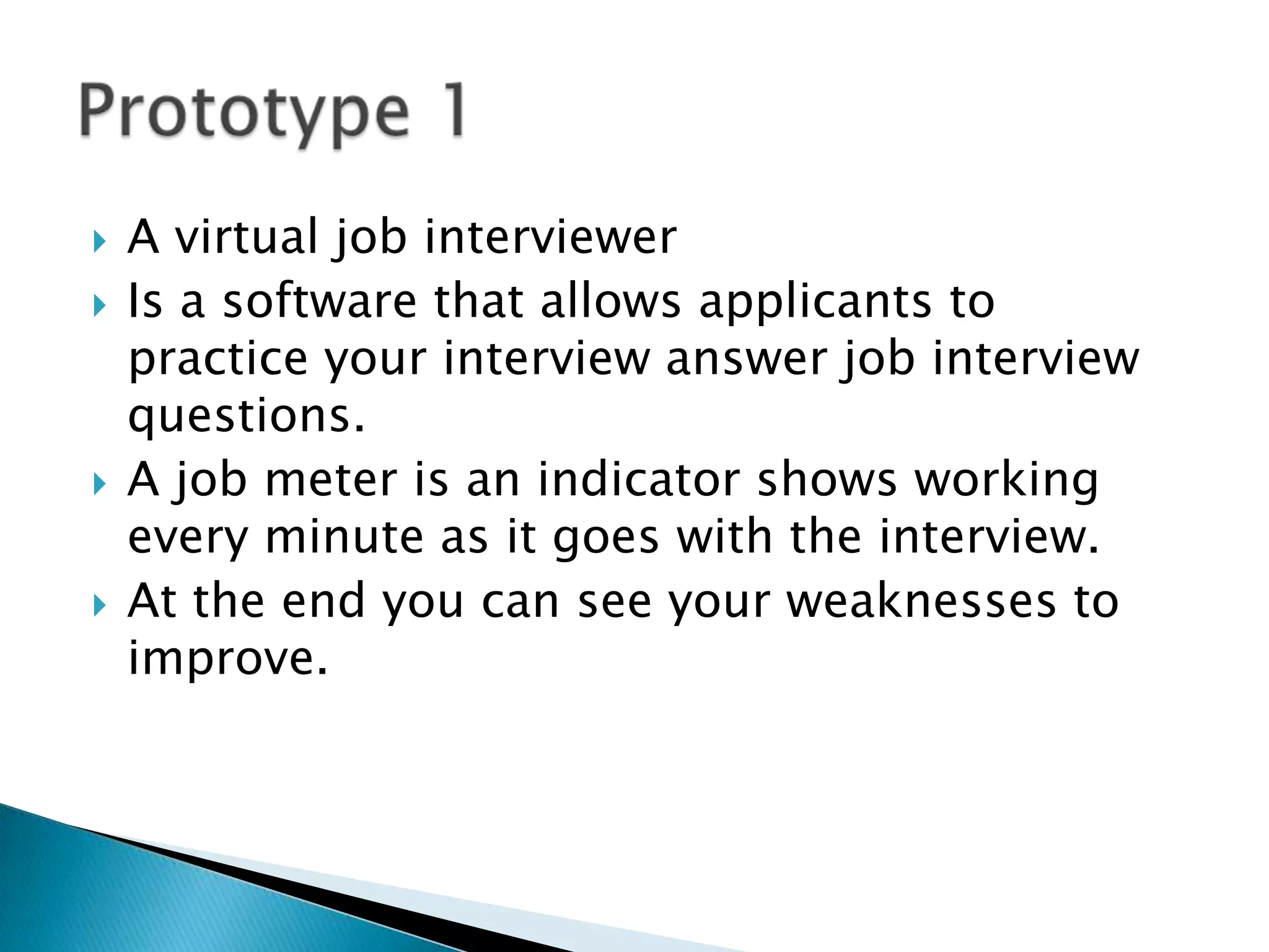  A virtual job interviewer
 Is a software that allows applicants to
practice your interview answer job interview
questions.
 A job meter is an indicator shows working
every minute as it goes with the interview.
 At the end you can see your weaknesses to
improve.
 