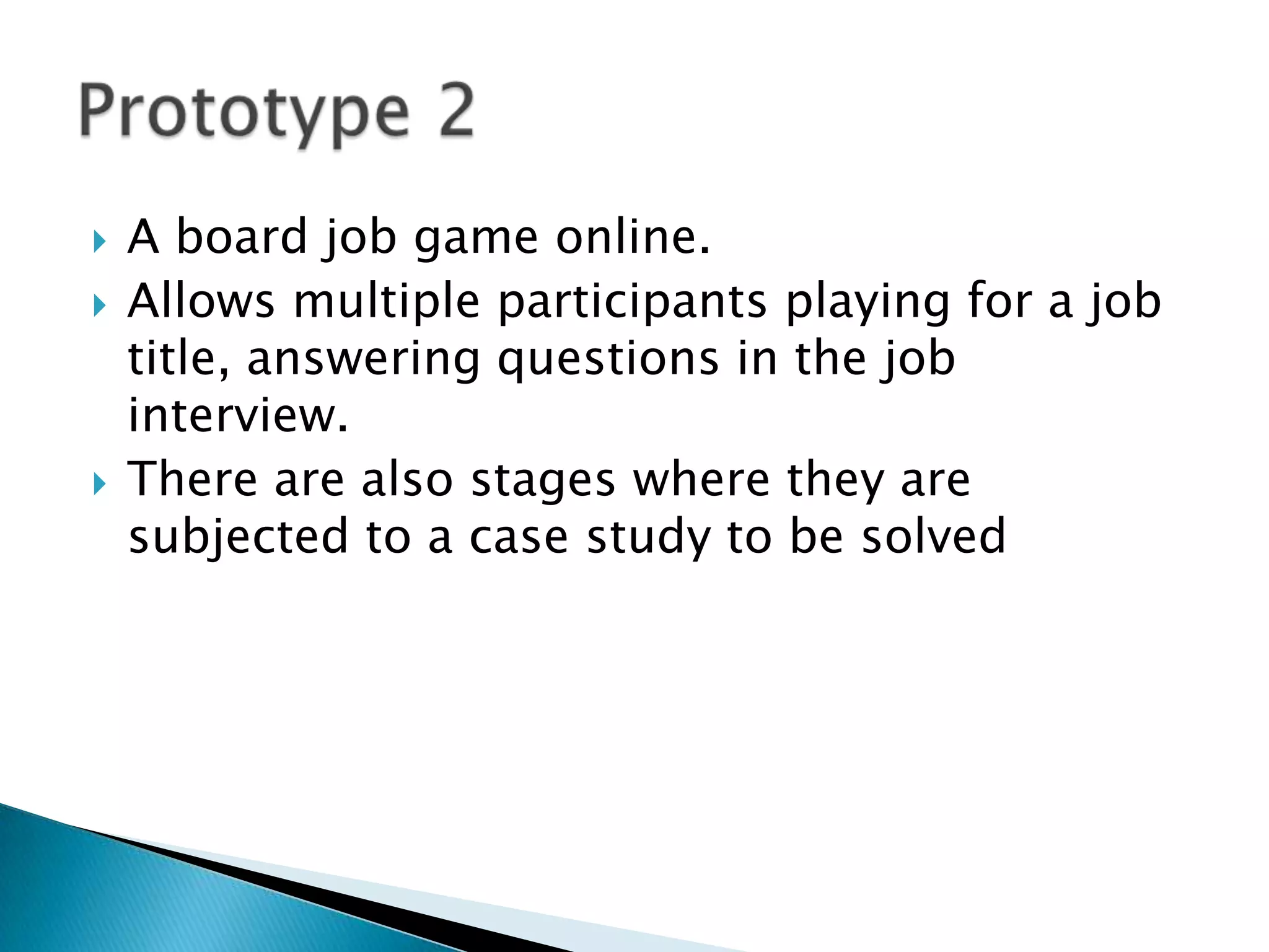  A board job game online.
 Allows multiple participants playing for a job
title, answering questions in the job
interview.
 There are also stages where they are
subjected to a case study to be solved
 