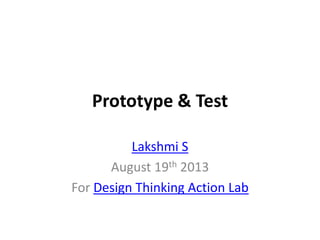 Prototype & Test
Lakshmi S
August 19th 2013
For Design Thinking Action Lab
 