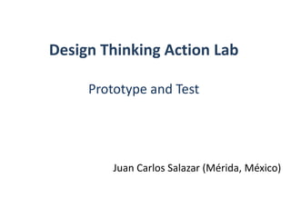 Design Thinking Action Lab
Prototype and Test
Juan Carlos Salazar (Mérida, México)
 