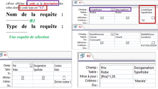 c)Pour afficher le code et la description des
robes dont le code type est "T2".
Nom de la requête :
…………………………
Type de la requête :
……………………
R1
Une requête de sélection
 
