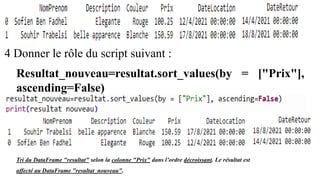4 Donner le rôle du script suivant :
Resultat_nouveau=resultat.sort_values(by = ["Prix"],
ascending=False)
Tri du DataFrame "resultat" selon la colonne "Prix" dans l’ordre décroissant. Le résultat est
affecté au DataFrame "resultat_nouveau".
 