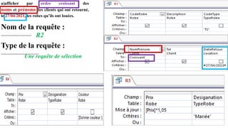 a)afficher par ordre croissant des
noms et prénoms des clients qui ont retourné,
le 27/04/2021, les robes qu’ils ont louées.
Nom de la requête :
……………………
Type de la requête :
…………………………
R2
Une requête de sélection
 