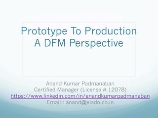 Prototype To Production
A DFM Perspective
Anand Kumar Padmanaban
Certified Manager (License # 12078)
https://www.linkedin.com/in/anandkumarpadmanaban
Email : anand@elado.co.in
 