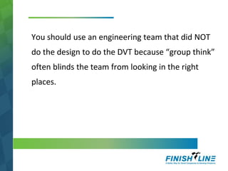 You should use an engineering team that did NOT
do the design to do the DVT because “group think”
often blinds the team from looking in the right
places.
 