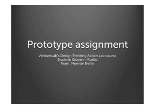 Prototype assignment
VentureLab’s Design Thinking Action Lab course
Student: Giovanni Ruello
Team: Newron Berlin
 