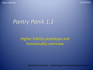 Team: AlfaTest                                                      12/03/2012




           Pantry Panik 1.1

                 Higher-fidelity prototype and
                    functionality overview




                     Stanford University – Technology Entrepreneurship Course
 