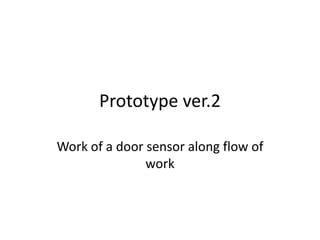 Prototype ver.2

Work of a door sensor along flow of
               work
 