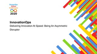 InnovationOps
Delivering Innovation At Speed: Being An Asymmetric
Disruptor
 