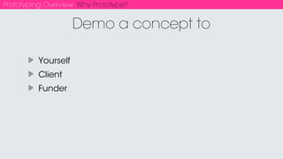Prototyping Overview Why Prototype?
Test concepts/assumptions/ideas
Thinking & designing through making
Identify and Prioritize most important features
Iterate quickly
Develop the design
 