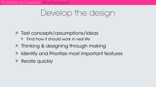 Prototyping Overview Why Prototype?
Different from interviewing
Get more objective feedback - designer is biased!
How do people actually perceive it and use it?
Does it address needs?
Identify opportunities & problems
Participatory design
User Testing
 