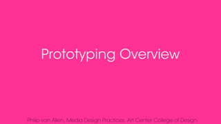 Prototyping Overview
Philip van Allen, Media Design Practices,Art Center College of Design
 