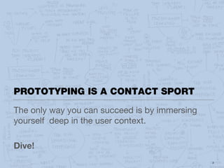 PROTOTYPING IS A CONTACT SPORT
The only way you can succeed is by immersing
yourself deep in the user context.

Dive!
                                               2
 
